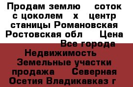 Продам землю  5 соток с цоколем 9 х12 центр станицы Романовская Ростовская обл.  › Цена ­ 1 200 000 - Все города Недвижимость » Земельные участки продажа   . Северная Осетия,Владикавказ г.